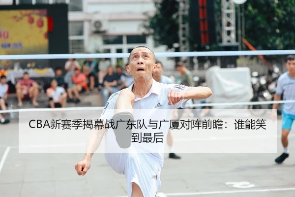 CBA新赛季揭幕战广东队与广厦对阵前瞻：谁能笑到最后
